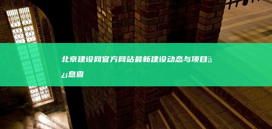 北京建设网官方网站：最新建设动态与项目信息查询平台